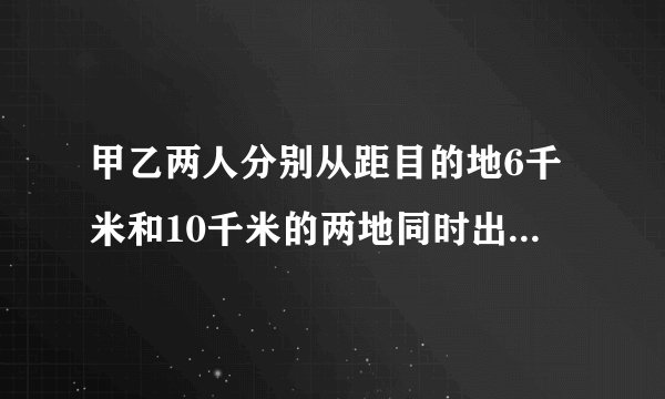 甲乙两人分别从距目的地6千米和10千米的两地同时出发,甲乙的速度比是3:4,结果甲比乙提早20分钟到达目的地,求甲、乙两人的速度.[考点]分式方程的应用.[专题]应用题.