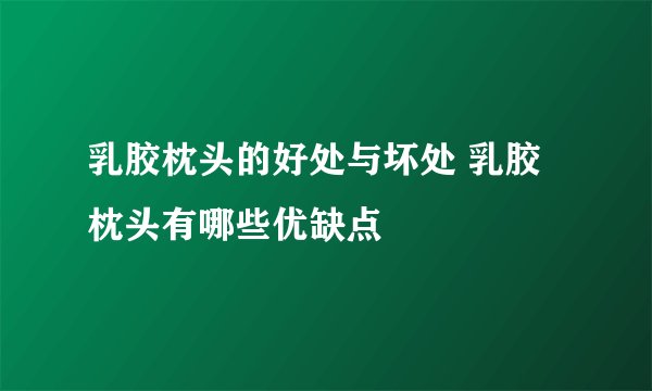 乳胶枕头的好处与坏处 乳胶枕头有哪些优缺点