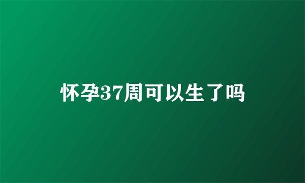 怀孕37周可以生了吗