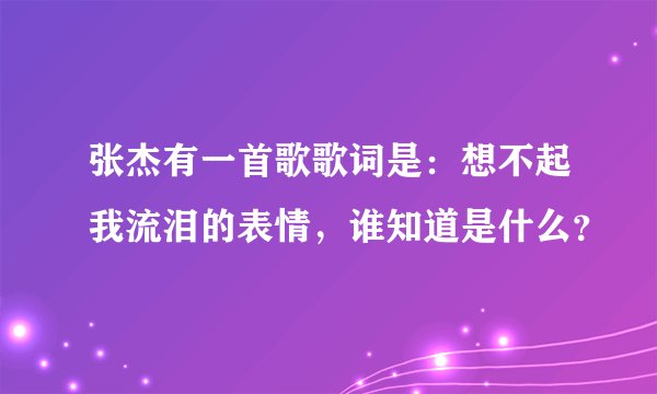张杰有一首歌歌词是：想不起我流泪的表情，谁知道是什么？