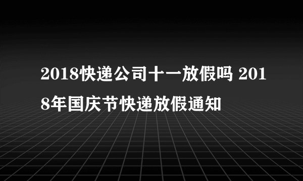 2018快递公司十一放假吗 2018年国庆节快递放假通知