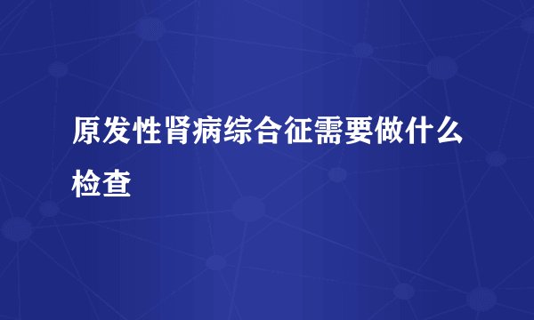 原发性肾病综合征需要做什么检查