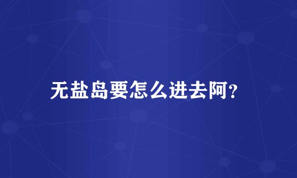 无盐岛要怎么进去阿？