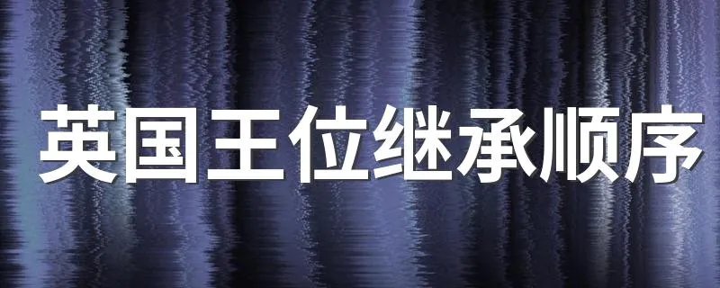 英国王位继承顺序 英国王位继承是什么顺序