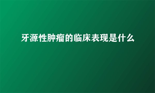 牙源性肿瘤的临床表现是什么