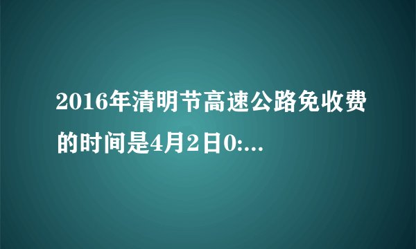 2016年清明节高速公路免收费的时间是4月2日0:00-2016年4月4日24:00。么如果是四月