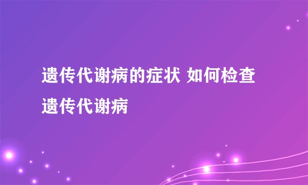 遗传代谢病的症状 如何检查遗传代谢病