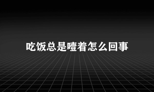 吃饭总是噎着怎么回事