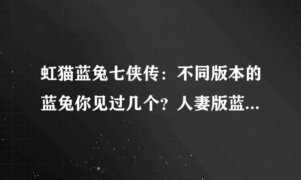 虹猫蓝兔七侠传：不同版本的蓝兔你见过几个？人妻版蓝兔令人惊艳