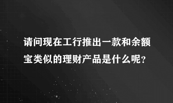 请问现在工行推出一款和余额宝类似的理财产品是什么呢？