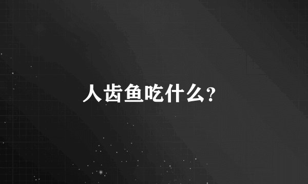 人齿鱼吃什么？