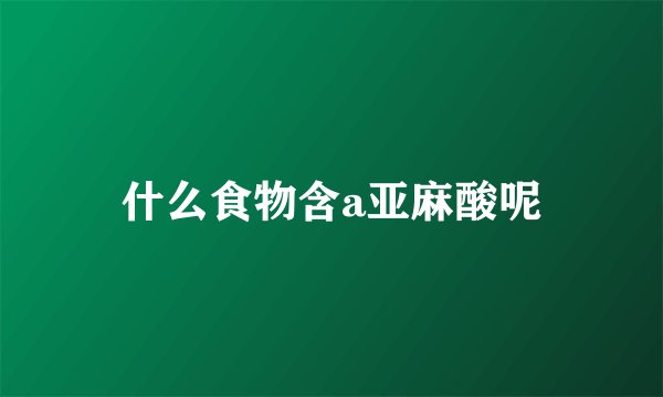 什么食物含a亚麻酸呢