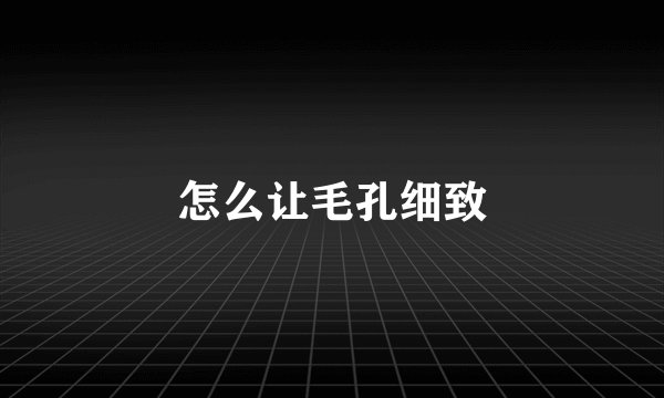 怎么让毛孔细致