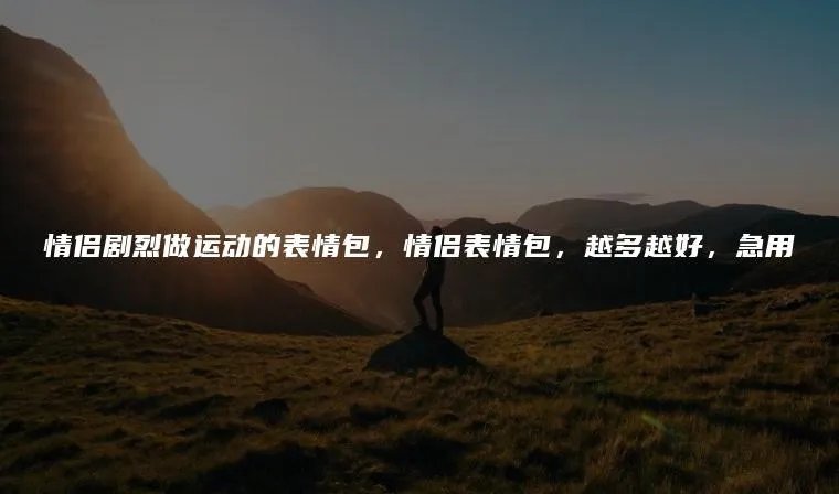 情侣剧烈做运动的表情包，情侣表情包，越多越好，急用