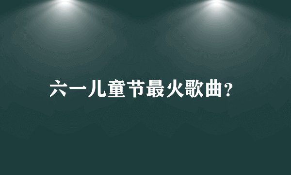 六一儿童节最火歌曲？