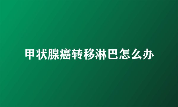 甲状腺癌转移淋巴怎么办