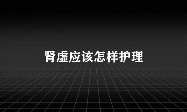 肾虚应该怎样护理