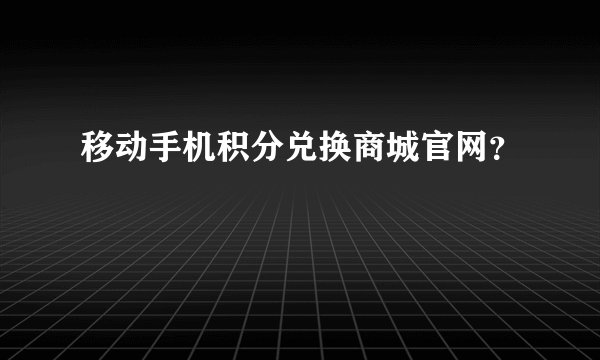 移动手机积分兑换商城官网？