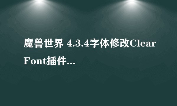 魔兽世界 4.3.4字体修改ClearFont插件完美版图文教程