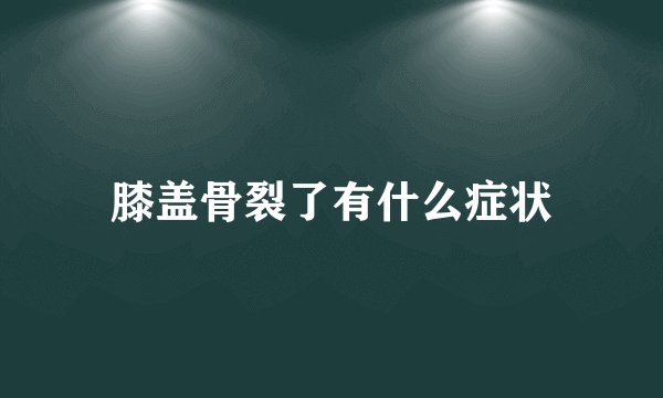 膝盖骨裂了有什么症状