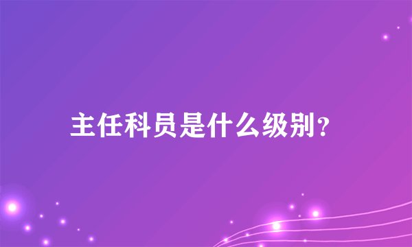 主任科员是什么级别？