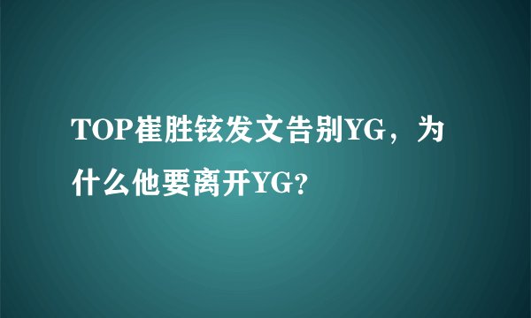 TOP崔胜铉发文告别YG,为什么他要离开YG?