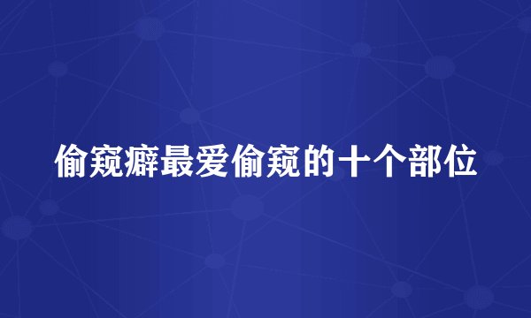 偷窥癖最爱偷窥的十个部位