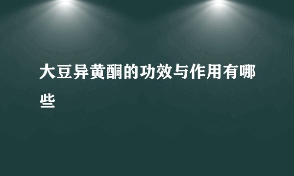 大豆异黄酮的功效与作用有哪些