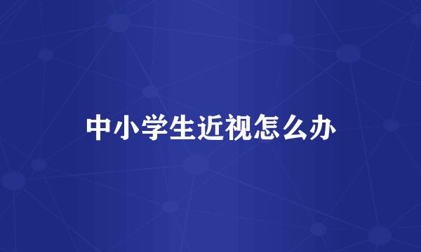 中小学生近视怎么办