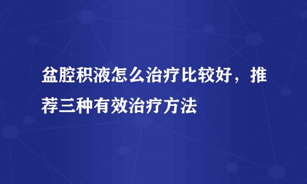 盆腔积液怎么治疗比较好，推荐三种有效治疗方法