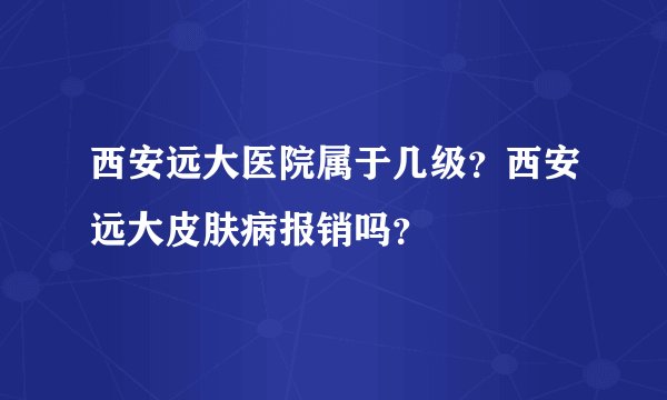 西安远大医院属于几级？西安远大皮肤病报销吗？