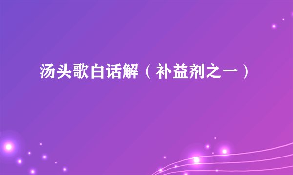 汤头歌白话解（补益剂之一）