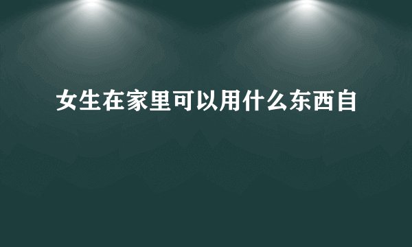 女生在家里可以用什么东西自