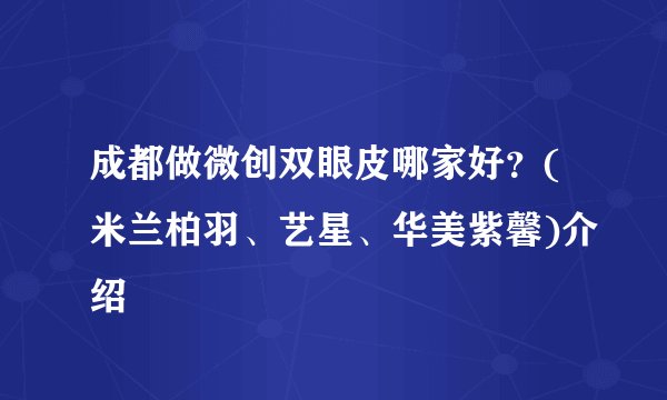 成都做微创双眼皮哪家好？(米兰柏羽、艺星、华美紫馨)介绍