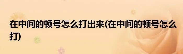 在中间的顿号怎么打出来(在中间的顿号怎么打)