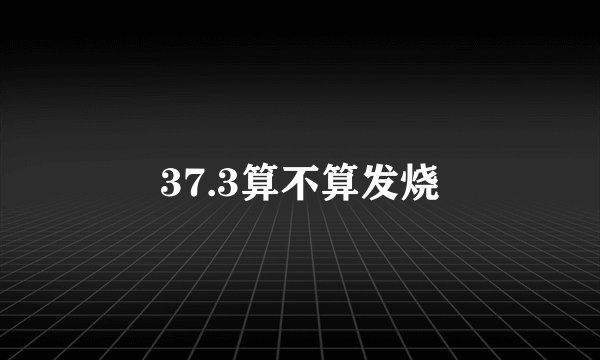 37.3算不算发烧