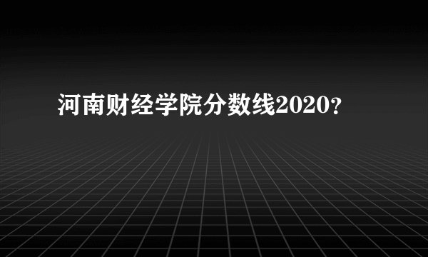 河南财经学院分数线2020？