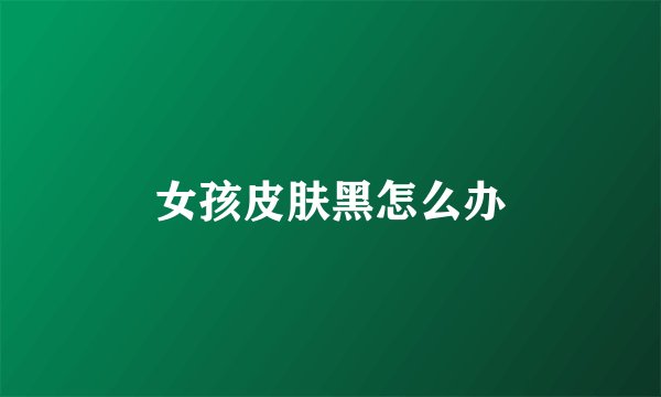 女孩皮肤黑怎么办