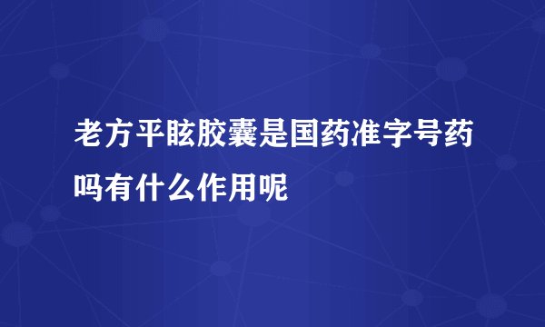 老方平眩胶囊是国药准字号药吗有什么作用呢