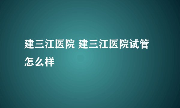 建三江医院 建三江医院试管怎么样