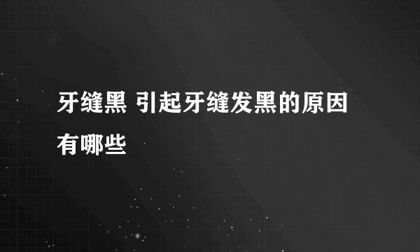 牙缝黑 引起牙缝发黑的原因有哪些