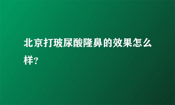 北京打玻尿酸隆鼻的效果怎么样?