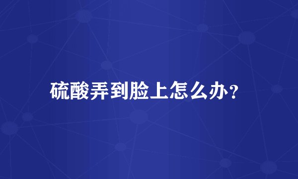 硫酸弄到脸上怎么办？