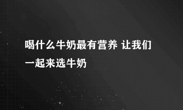 喝什么牛奶最有营养 让我们一起来选牛奶
