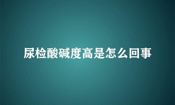 尿检酸碱度高是怎么回事
