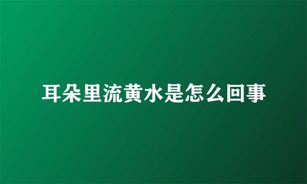耳朵里流黄水是怎么回事