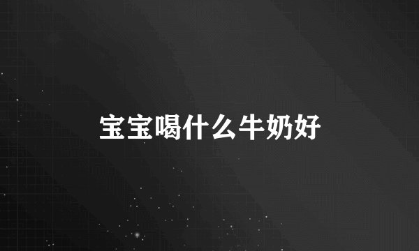 宝宝喝什么牛奶好