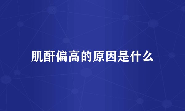 肌酐偏高的原因是什么