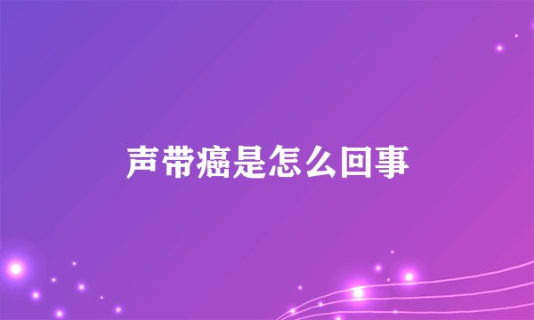 声带癌是怎么回事