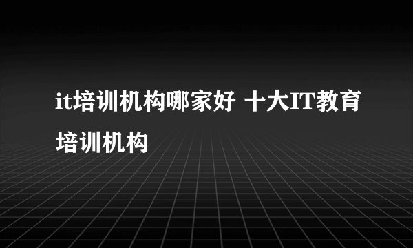 it培训机构哪家好 十大IT教育培训机构